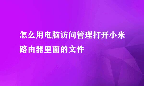 怎么用电脑访问管理打开小米路由器里面的文件