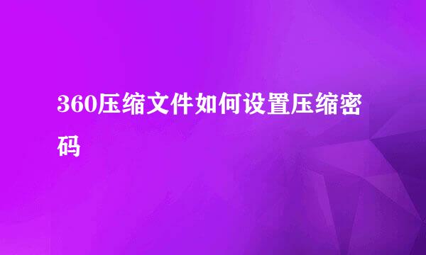 360压缩文件如何设置压缩密码
