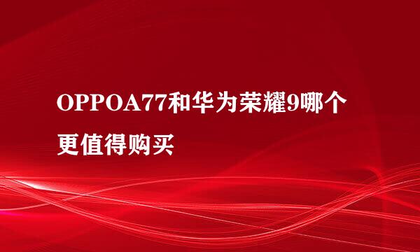 OPPOA77和华为荣耀9哪个更值得购买