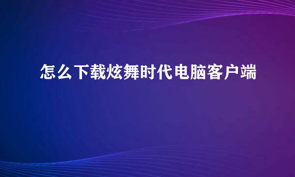 怎么下载炫舞时代电脑客户端