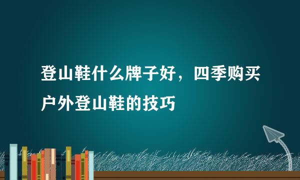 登山鞋什么牌子好，四季购买户外登山鞋的技巧