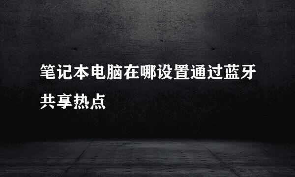 笔记本电脑在哪设置通过蓝牙共享热点