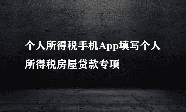 个人所得税手机App填写个人所得税房屋贷款专项