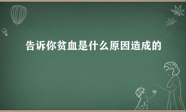 告诉你贫血是什么原因造成的