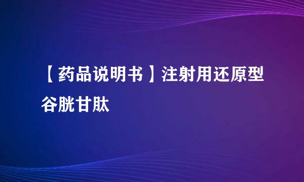 【药品说明书】注射用还原型谷胱甘肽