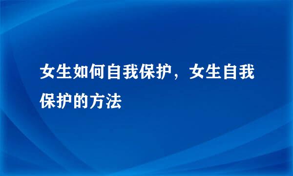 女生如何自我保护，女生自我保护的方法