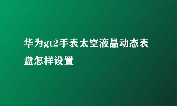 华为gt2手表太空液晶动态表盘怎样设置