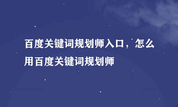 百度关键词规划师入口，怎么用百度关键词规划师