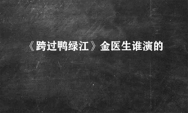 《跨过鸭绿江》金医生谁演的