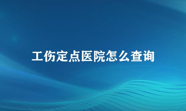 工伤定点医院怎么查询