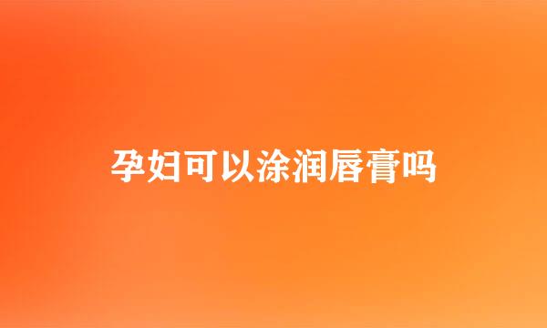 孕妇可以涂润唇膏吗