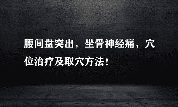 腰间盘突出，坐骨神经痛，穴位治疗及取穴方法！
