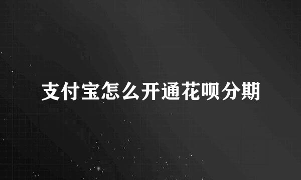 支付宝怎么开通花呗分期