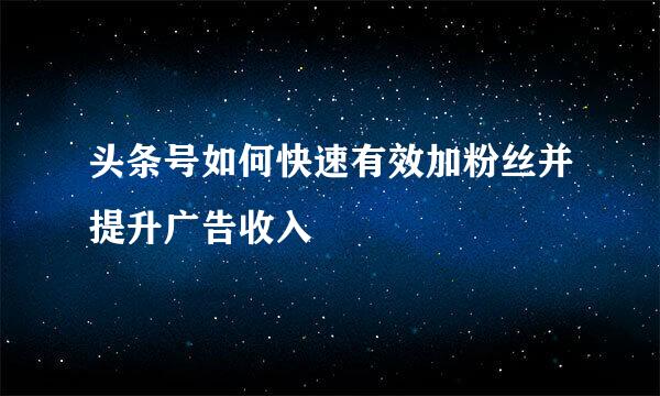 头条号如何快速有效加粉丝并提升广告收入