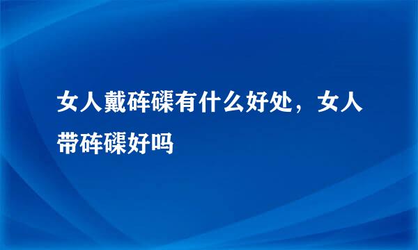 女人戴砗磲有什么好处，女人带砗磲好吗