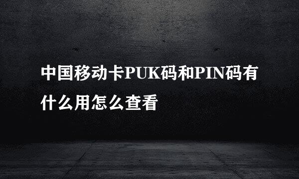 中国移动卡PUK码和PIN码有什么用怎么查看