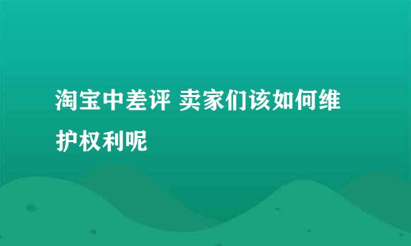 淘宝中差评 卖家们该如何维护权利呢