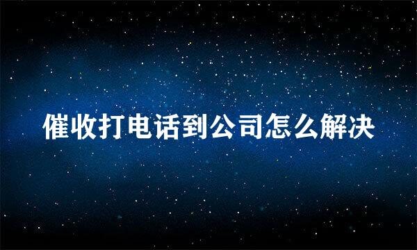 催收打电话到公司怎么解决