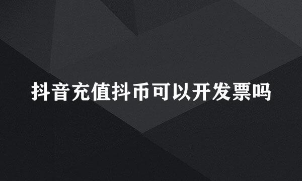 抖音充值抖币可以开发票吗