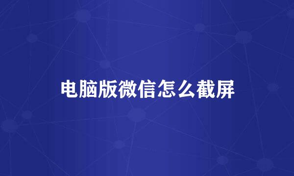 电脑版微信怎么截屏