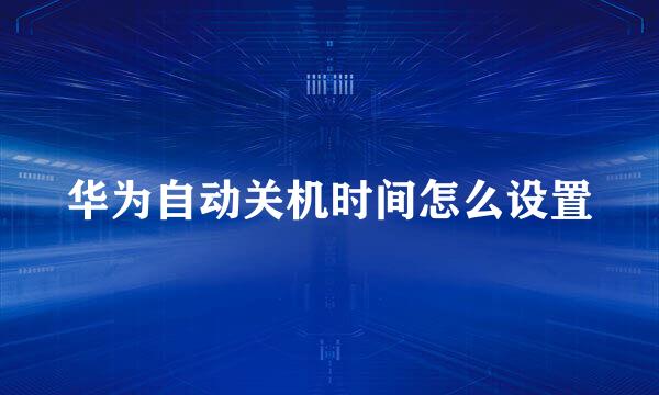 华为自动关机时间怎么设置