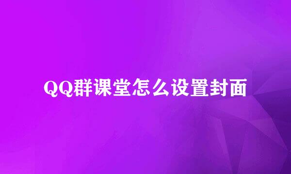 QQ群课堂怎么设置封面