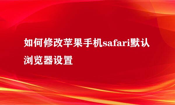 如何修改苹果手机safari默认浏览器设置