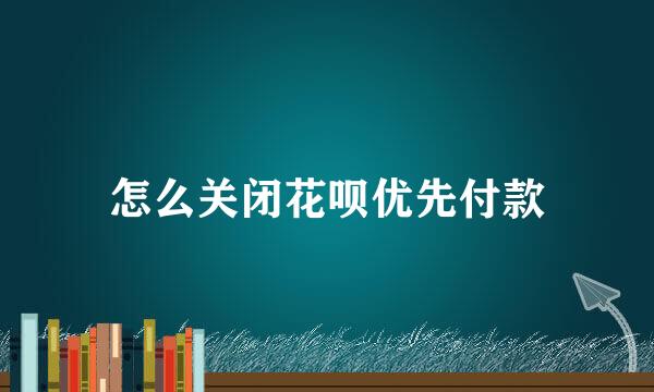 怎么关闭花呗优先付款