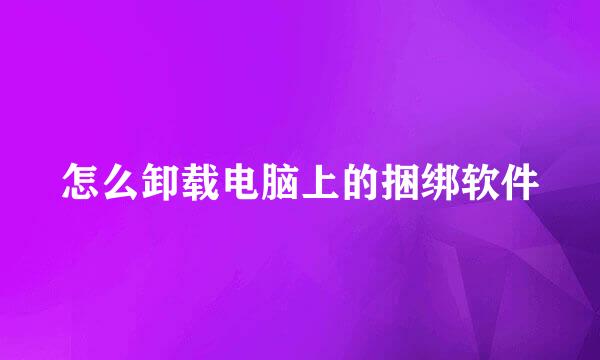 怎么卸载电脑上的捆绑软件