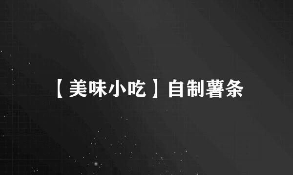 【美味小吃】自制薯条