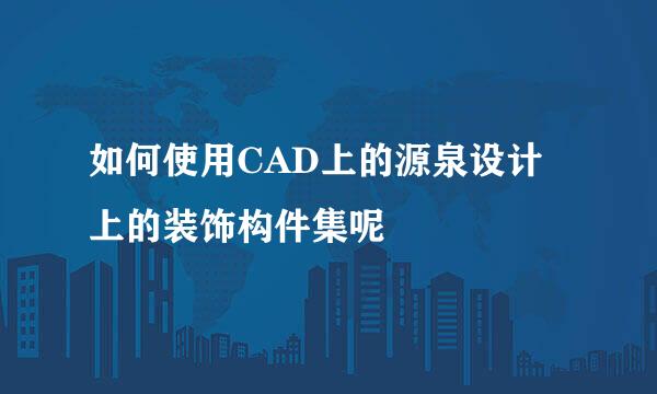 如何使用CAD上的源泉设计上的装饰构件集呢