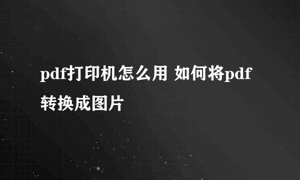 pdf打印机怎么用 如何将pdf转换成图片