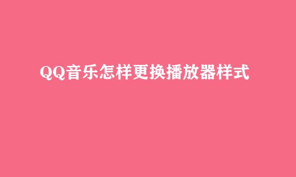 QQ音乐怎样更换播放器样式