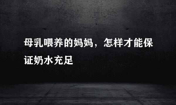 母乳喂养的妈妈，怎样才能保证奶水充足
