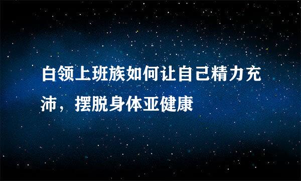 白领上班族如何让自己精力充沛，摆脱身体亚健康