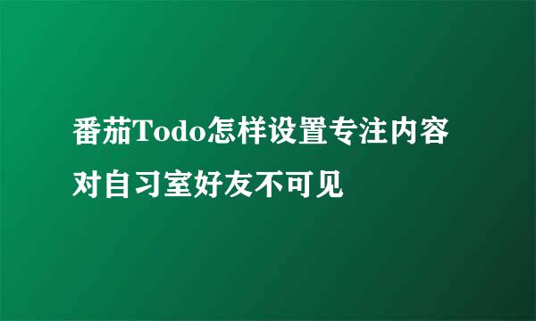 番茄Todo怎样设置专注内容对自习室好友不可见