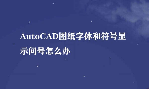 AutoCAD图纸字体和符号显示问号怎么办
