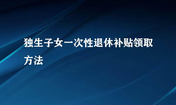 独生子女一次性退休补贴领取方法