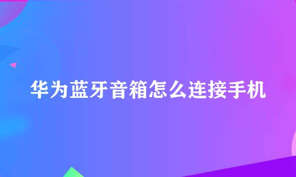 华为蓝牙音箱怎么连接手机