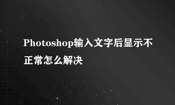 Photoshop输入文字后显示不正常怎么解决