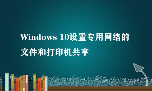 Windows 10设置专用网络的文件和打印机共享
