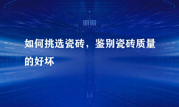 如何挑选瓷砖，鉴别瓷砖质量的好坏