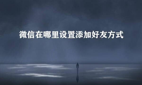微信在哪里设置添加好友方式