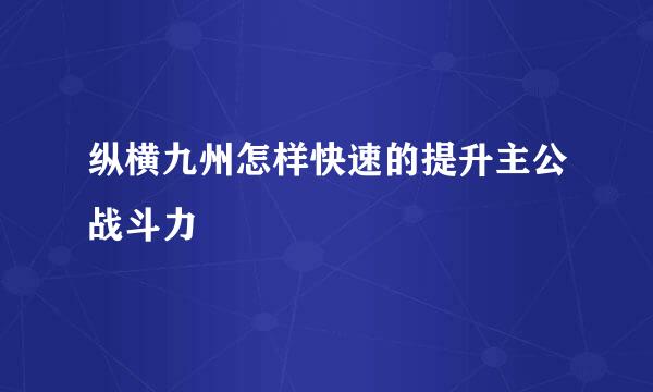 纵横九州怎样快速的提升主公战斗力