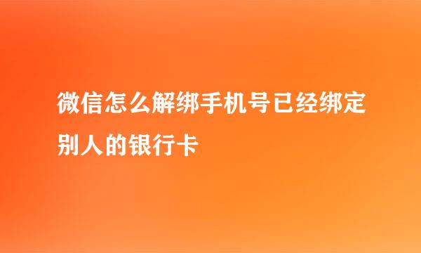微信怎么解绑手机号已经绑定别人的银行卡