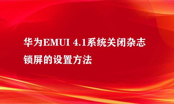 华为EMUI 4.1系统关闭杂志锁屏的设置方法