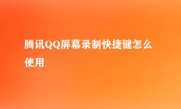 腾讯QQ屏幕录制快捷键怎么使用