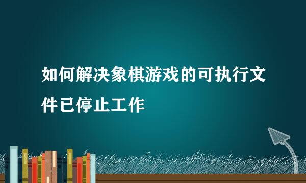如何解决象棋游戏的可执行文件已停止工作
