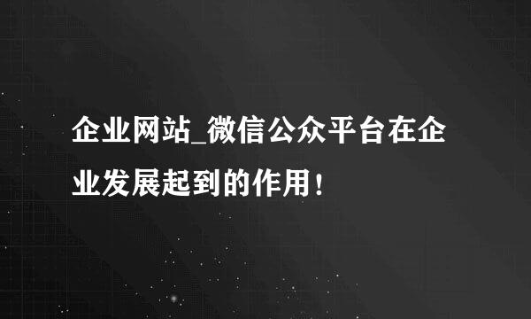企业网站_微信公众平台在企业发展起到的作用！