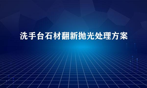 洗手台石材翻新抛光处理方案